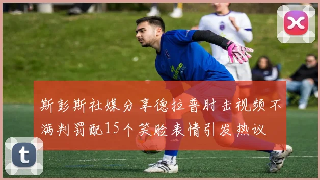 斯彭斯社媒分享德拉普肘击视频不满判罚配15个笑脸表情引发热议