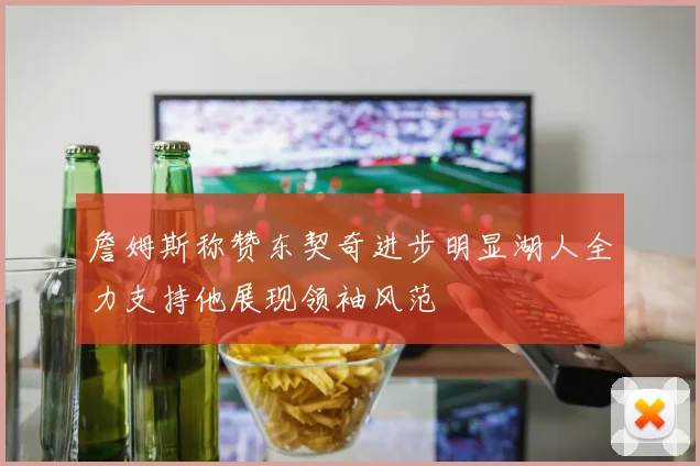 詹姆斯称赞东契奇进步明显湖人全力支持他展现领袖风范