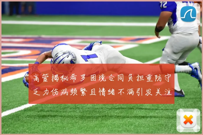 高管揭秘希罗困境合同负担重防守乏力伤病频繁且情绪不满引发关注