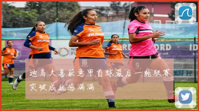 迪乌夫喜获意甲首球最后一轮联赛突破成就感满满